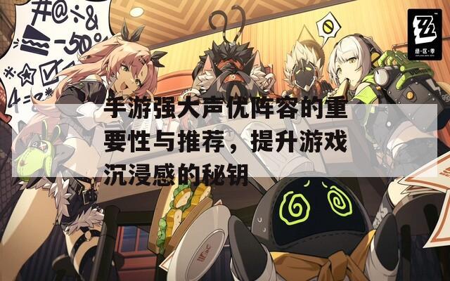 手游强大声优阵容的重要性与推荐，提升游戏沉浸感的秘钥