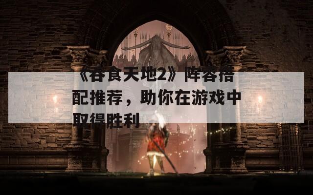 《吞食天地2》阵容搭配推荐，助你在游戏中取得胜利