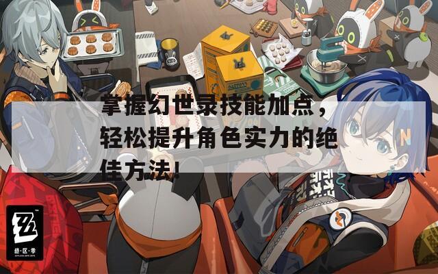 掌握幻世录技能加点，轻松提升角色实力的绝佳方法！