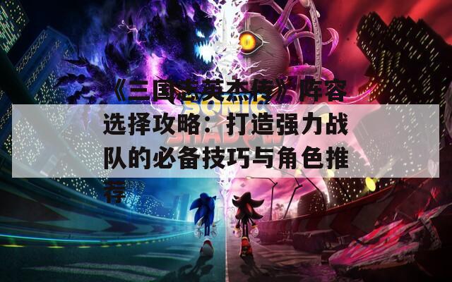 《三国志英杰传》阵容选择攻略：打造强力战队的必备技巧与角色推荐