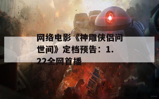 网络电影《神雕侠侣问世间》定档预告：1.22全网首播