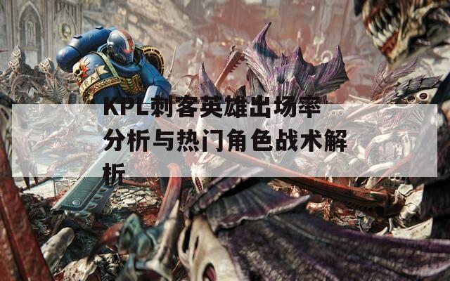 KPL刺客英雄出场率分析与热门角色战术解析