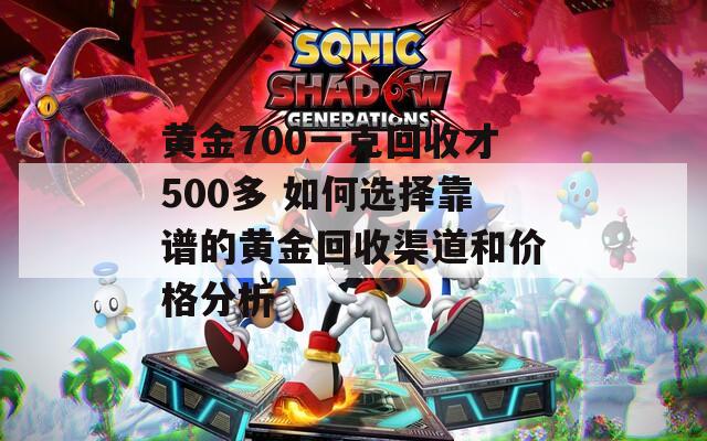 黄金700一克回收才500多 如何选择靠谱的黄金回收渠道和价格分析