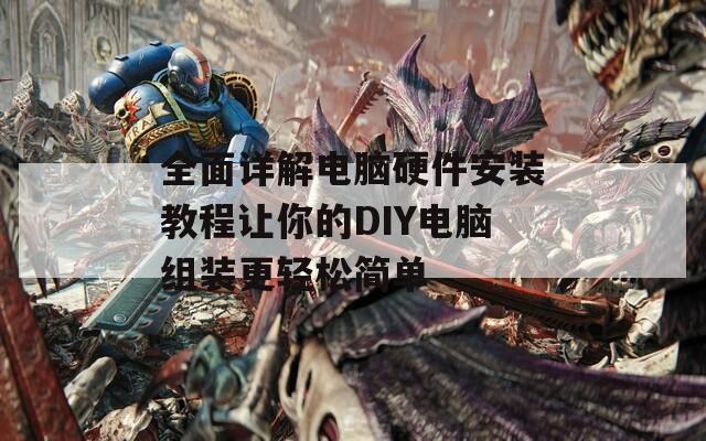 全面详解电脑硬件安装教程让你的DIY电脑组装更轻松简单