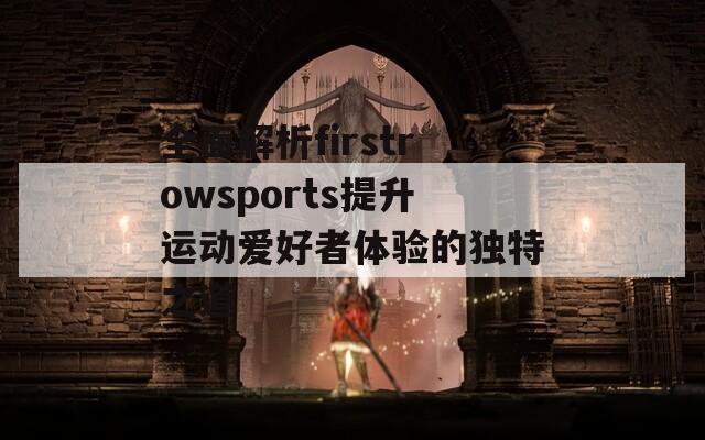 全面解析firstrowsports提升运动爱好者体验的独特之道