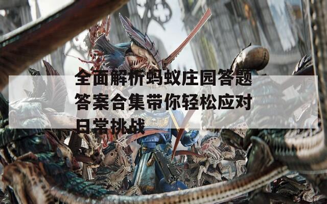 全面解析蚂蚁庄园答题答案合集带你轻松应对日常挑战