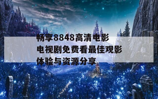 畅享8848高清电影电视剧免费看最佳观影体验与资源分享
