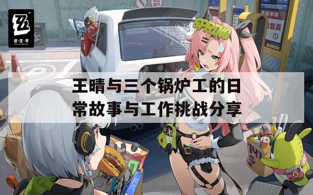 王晴与三个锅炉工的日常故事与工作挑战分享