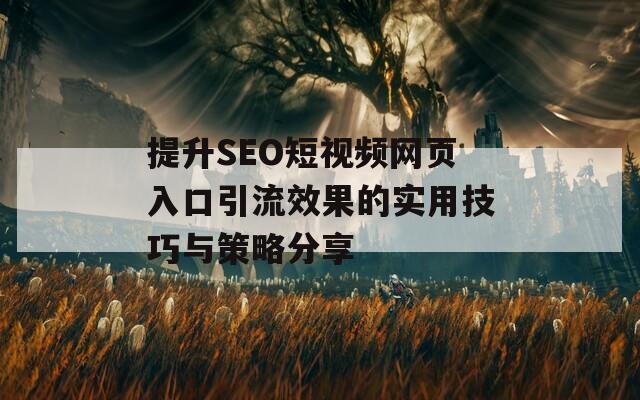 提升SEO短视频网页入口引流效果的实用技巧与策略分享