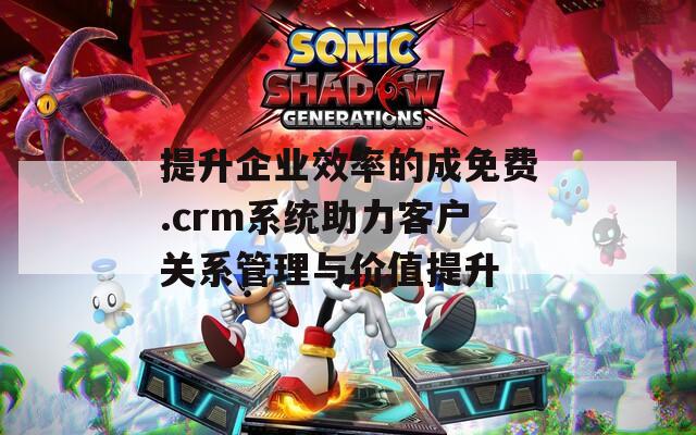 提升企业效率的成免费.crm系统助力客户关系管理与价值提升