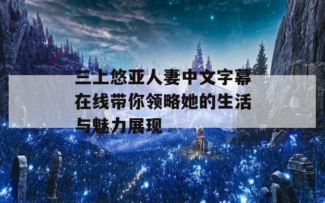 三上悠亚人妻中文字幕在线带你领略她的生活与魅力展现