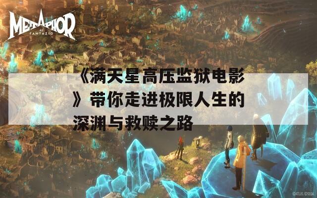《满天星高压监狱电影》带你走进极限人生的深渊与救赎之路