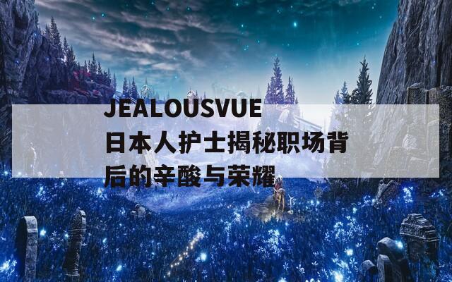 JEALOUSVUE日本人护士揭秘职场背后的辛酸与荣耀