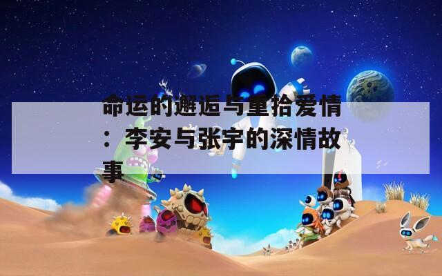 命运的邂逅与重拾爱情：李安与张宇的深情故事