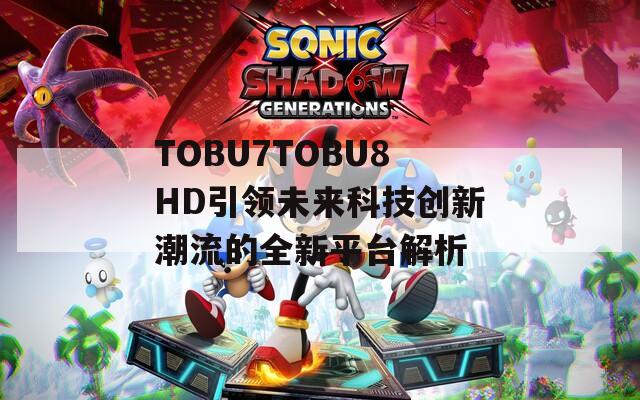 TOBU7TOBU8HD引领未来科技创新潮流的全新平台解析