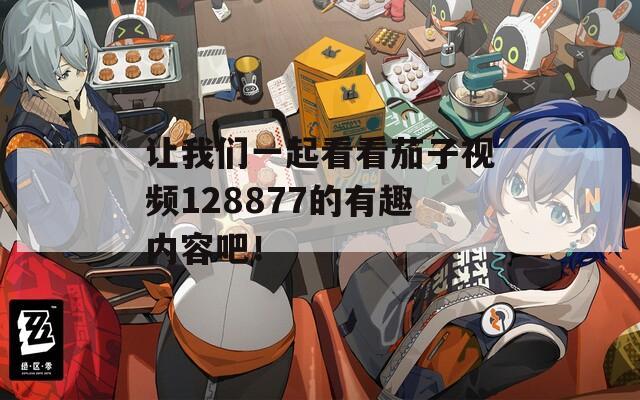 让我们一起看看茄子视频128877的有趣内容吧！