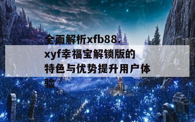 全面解析xfb88.xyf幸福宝解锁版的特色与优势提升用户体验