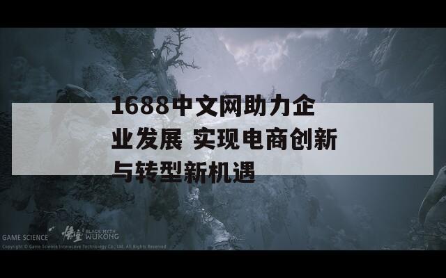 1688中文网助力企业发展 实现电商创新与转型新机遇