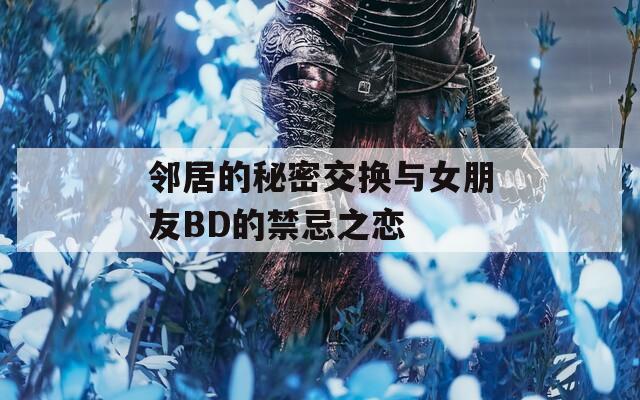邻居的秘密交换与女朋友BD的禁忌之恋