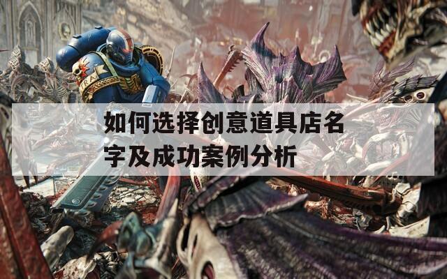 如何选择创意道具店名字及成功案例分析