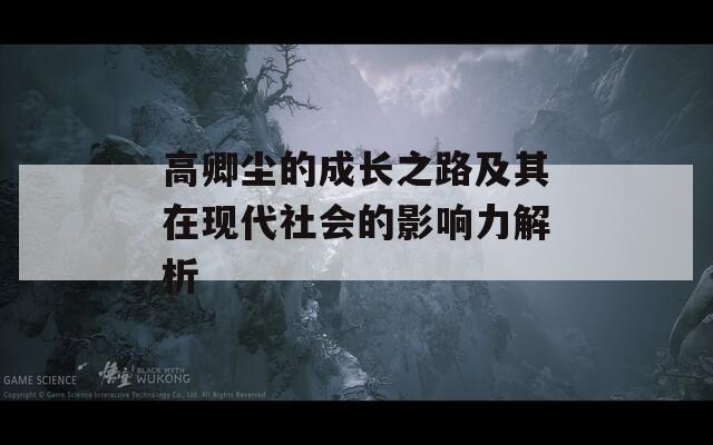 高卿尘的成长之路及其在现代社会的影响力解析