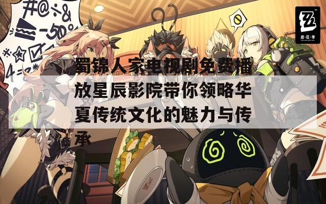 蜀锦人家电视剧免费播放星辰影院带你领略华夏传统文化的魅力与传承