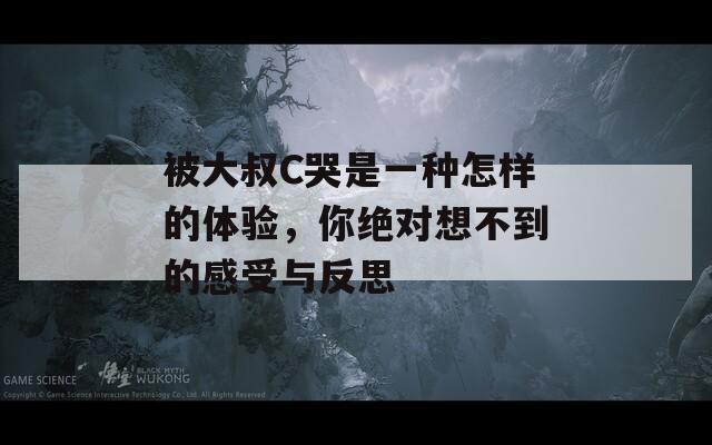 被大叔C哭是一种怎样的体验，你绝对想不到的感受与反思