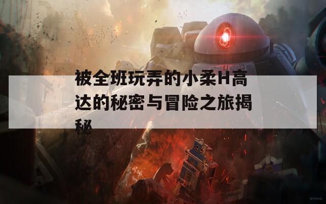被全班玩弄的小柔H高达的秘密与冒险之旅揭秘