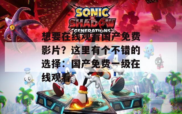 想要在线观看国产免费影片？这里有个不错的选择：国产免费一级在线观看