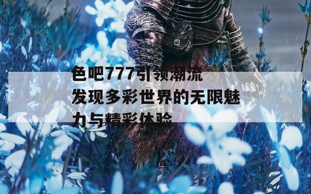 色吧777引领潮流 发现多彩世界的无限魅力与精彩体验
