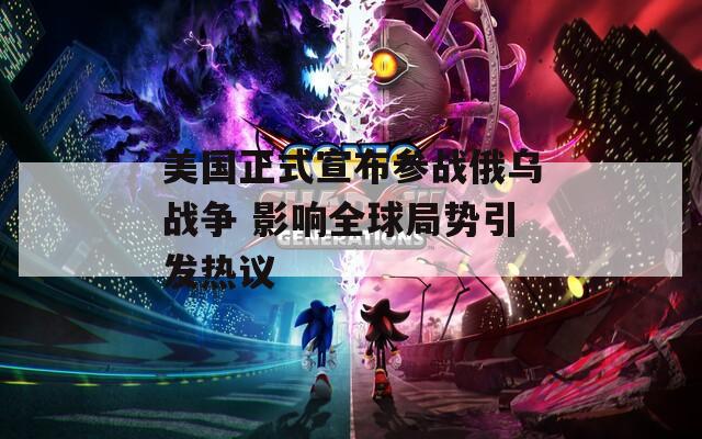 美国正式宣布参战俄乌战争 影响全球局势引发热议