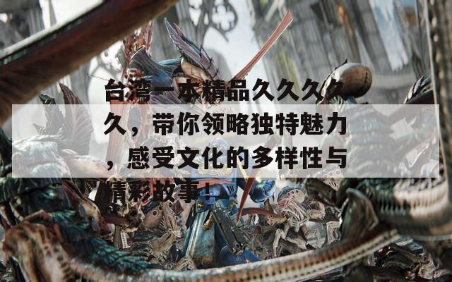 台湾一本精品久久久久久，带你领略独特魅力，感受文化的多样性与精彩故事！