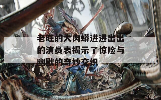 老旺的大肉蟒进进出出的演员表揭示了惊险与幽默的奇妙交织