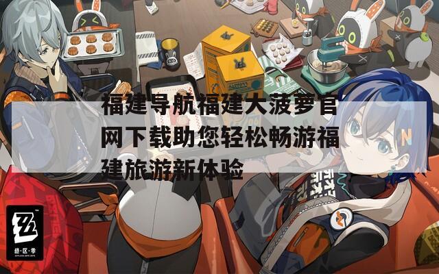 福建导航福建大菠萝官网下载助您轻松畅游福建旅游新体验