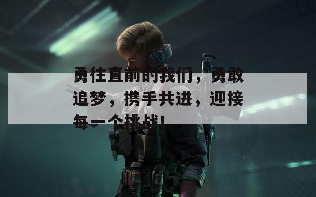 勇往直前的我们，勇敢追梦，携手共进，迎接每一个挑战！