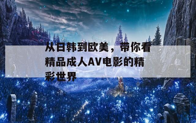 从日韩到欧美，带你看精品成人AV电影的精彩世界