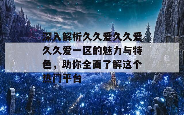 深入解析久久爱久久爱久久爱一区的魅力与特色，助你全面了解这个热门平台