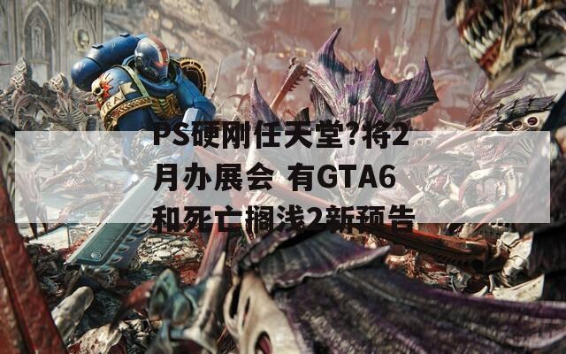 PS硬刚任天堂?将2月办展会 有GTA6和死亡搁浅2新预告
