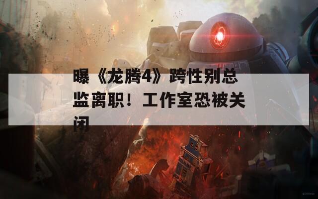 曝《龙腾4》跨性别总监离职！工作室恐被关闭