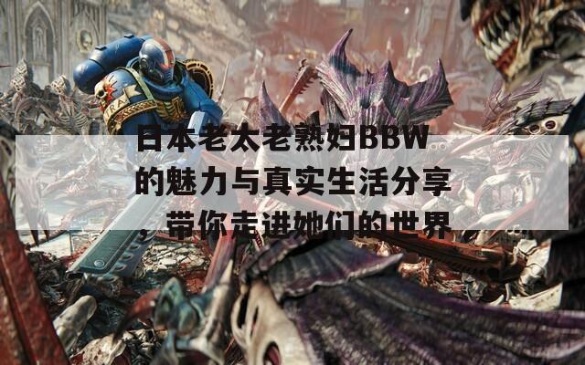 日本老太老熟妇BBW的魅力与真实生活分享，带你走进她们的世界