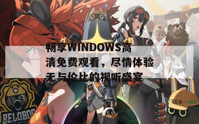 畅享WINDOWS高清免费观看，尽情体验无与伦比的视听盛宴