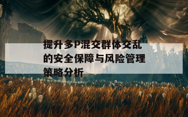 提升多P混交群体交乱的安全保障与风险管理策略分析