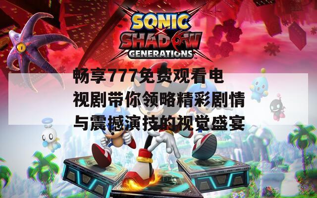 畅享777免费观看电视剧带你领略精彩剧情与震撼演技的视觉盛宴
