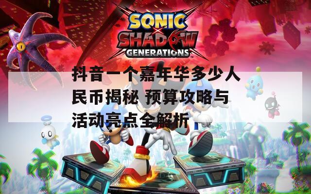 抖音一个嘉年华多少人民币揭秘 预算攻略与活动亮点全解析