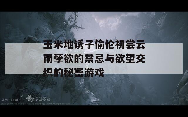 玉米地诱子偷伦初尝云雨孽欲的禁忌与欲望交织的秘密游戏