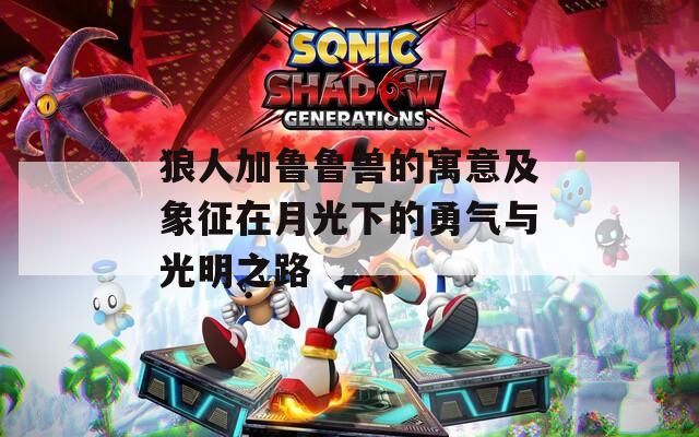 狼人加鲁鲁兽的寓意及象征在月光下的勇气与光明之路