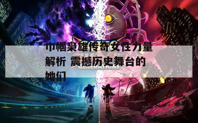 巾帼枭雄传奇女性力量解析 震撼历史舞台的她们