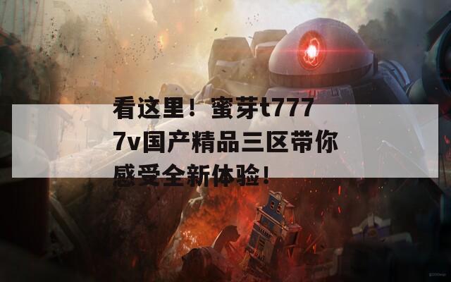 看这里！蜜芽t7777v国产精品三区带你感受全新体验！