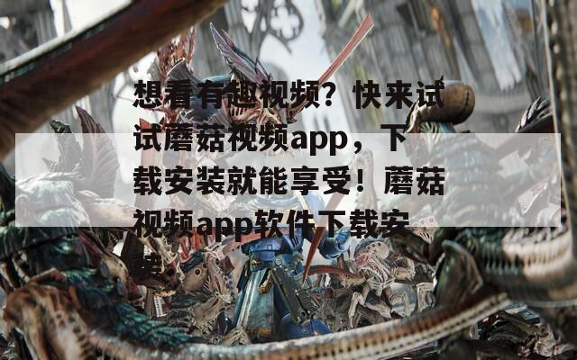 想看有趣视频？快来试试蘑菇视频app，下载安装就能享受！蘑菇视频app软件下载安装