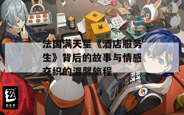 法国满天星《酒店服务生》背后的故事与情感交织的温馨旅程
